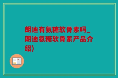 朗迪有氨糖软骨素吗_朗迪氨糖软骨素产品介绍)