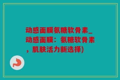 动感面膜氨糖软骨素_动感面膜：氨糖软骨素，肌肤活力新选择)