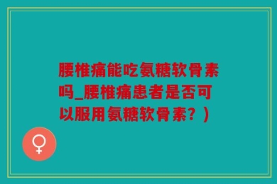 腰椎痛能吃氨糖软骨素吗_腰椎痛患者是否可以服用氨糖软骨素？)