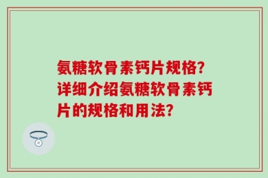 氨糖软骨素钙片规格？详细介绍氨糖软骨素钙片的规格和用法？
