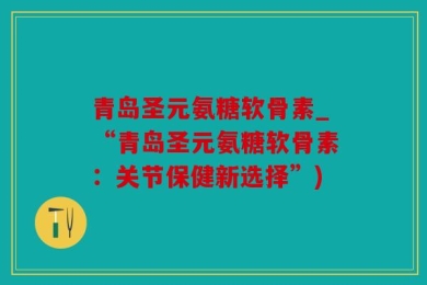 青岛圣元氨糖软骨素_“青岛圣元氨糖软骨素：关节保健新选择”)