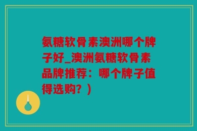 氨糖软骨素澳洲哪个牌子好_澳洲氨糖软骨素品牌推荐：哪个牌子值得选购？)