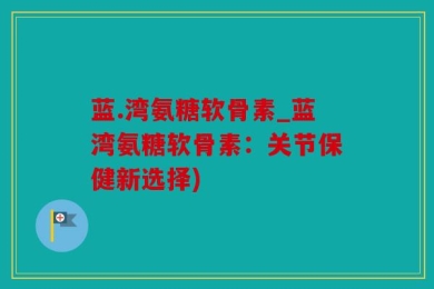 蓝.湾氨糖软骨素_蓝湾氨糖软骨素：关节保健新选择)