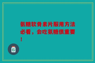 氨糖软骨素片服用方法必看，会吃氨糖很重要！