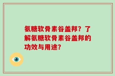 氨糖软骨素谷盖邦？了解氨糖软骨素谷盖邦的功效与用途？