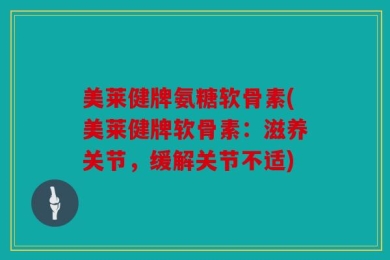 美莱健牌氨糖软骨素(美莱健牌软骨素：滋养关节，缓解关节不适)