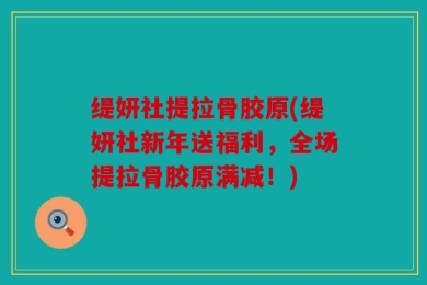 缇妍社提拉骨胶原(缇妍社新年送福利，全场提拉骨胶原满减！)