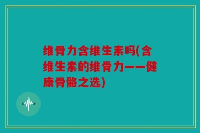 维骨力含维生素吗(含维生素的维骨力——健康骨骼之选)