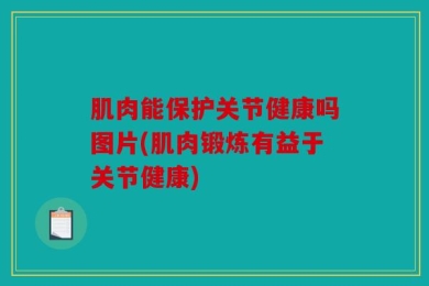 肌肉能保护关节健康吗图片(肌肉锻炼有益于关节健康)