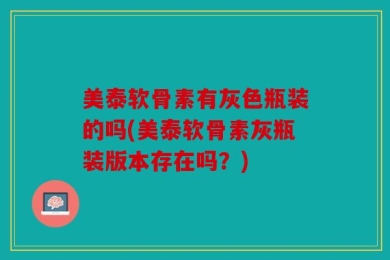 美泰软骨素有灰色瓶装的吗(美泰软骨素灰瓶装版本存在吗？)