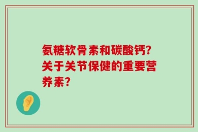氨糖软骨素和碳酸钙？关于关节保健的重要营养素？