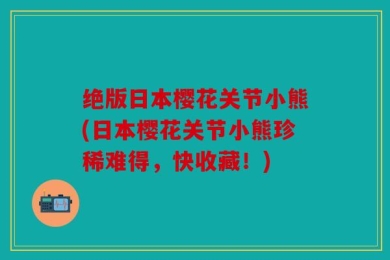 绝版日本樱花关节小熊(日本樱花关节小熊珍稀难得，快收藏！)