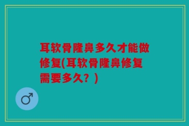 耳软骨隆鼻多久才能做修复(耳软骨隆鼻修复需要多久？)
