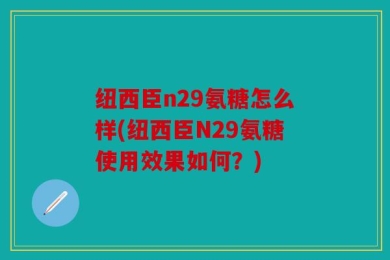 纽西臣n29氨糖怎么样(纽西臣N29氨糖使用效果如何？)