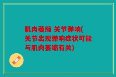 肌肉萎缩 关节弹响(关节出现弹响症状可能与肌肉萎缩有关)