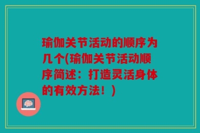 瑜伽关节活动的顺序为几个(瑜伽关节活动顺序简述：打造灵活身体的有效方法！)