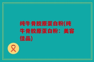 纯牛骨胶原蛋白粉(纯牛骨胶原蛋白粉：美容佳品)