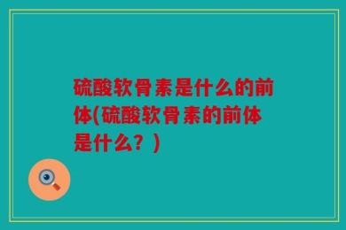 硫酸软骨素是什么的前体(硫酸软骨素的前体是什么？)