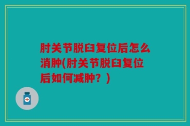 肘关节脱臼复位后怎么消肿(肘关节脱臼复位后如何减肿？)