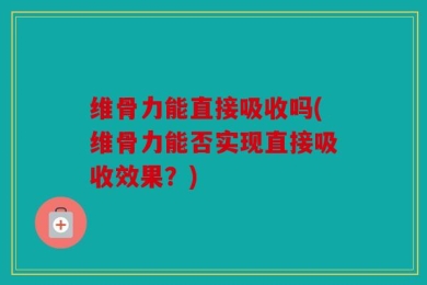 维骨力能直接吸收吗(维骨力能否实现直接吸收效果？)