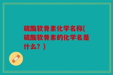 硫酸软骨素化学名称(硫酸软骨素的化学名是什么？)