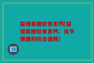 益保氨糖软骨素钙(益保氨糖软骨素钙：关节健康的综合保障)