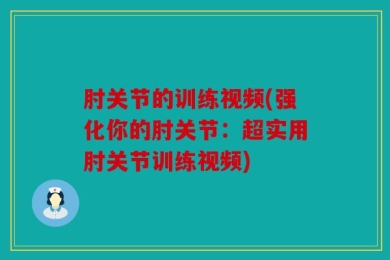 肘关节的训练视频(强化你的肘关节：超实用肘关节训练视频)