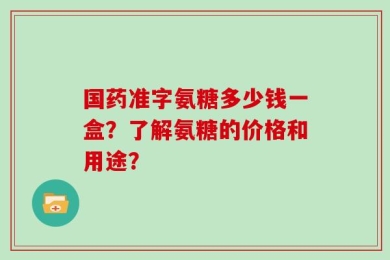 国药准字氨糖多少钱一盒？了解氨糖的价格和用途？