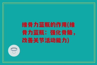 维骨力蓝瓶的作用(维骨力蓝瓶：强化骨骼，改善关节活动能力)