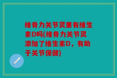 维骨力关节灵里有维生素D吗(维骨力关节灵添加了维生素D，有助于关节保健)