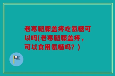 老寒腿膝盖疼吃氨糖可以吗(老寒腿膝盖疼，可以食用氨糖吗？)