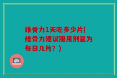 维骨力1天吃多少片(维骨力建议服用剂量为每日几片？)
