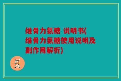 维骨力氨糖 说明书(维骨力氨糖使用说明及副作用解析)