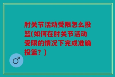 肘关节活动受限怎么投篮(如何在肘关节活动受限的情况下完成准确投篮？)