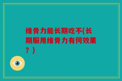 维骨力能长期吃不(长期服用维骨力有何效果？)