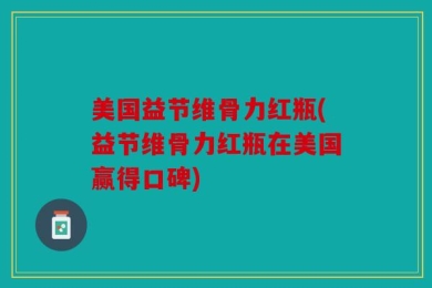 美国益节维骨力红瓶(益节维骨力红瓶在美国赢得口碑)