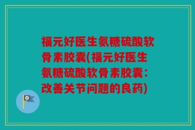 福元好医生氨糖硫酸软骨素胶囊(福元好医生氨糖硫酸软骨素胶囊：改善关节问题的良药)