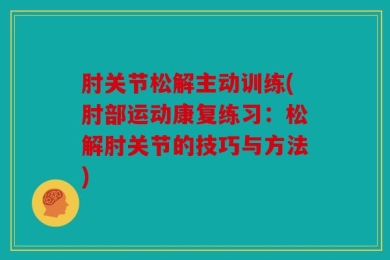 肘关节松解主动训练(肘部运动康复练习：松解肘关节的技巧与方法)
