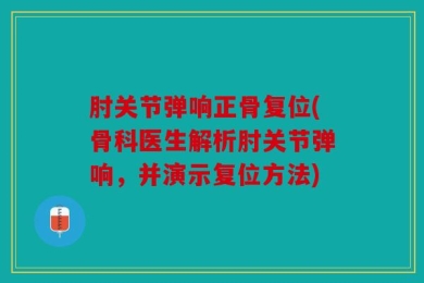 肘关节弹响正骨复位(骨科医生解析肘关节弹响，并演示复位方法)