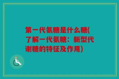 第一代氨糖是什么糖(了解一代氨糖：新型代谢糖的特征及作用)
