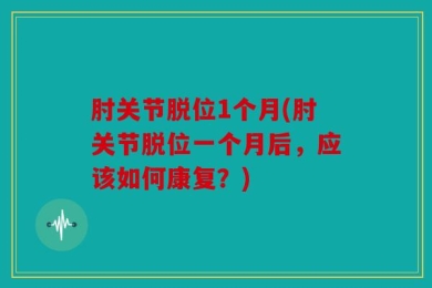 肘关节脱位1个月(肘关节脱位一个月后，应该如何康复？)