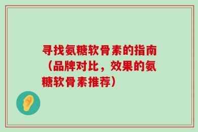 寻找氨糖软骨素的指南（品牌对比，效果的氨糖软骨素推荐）