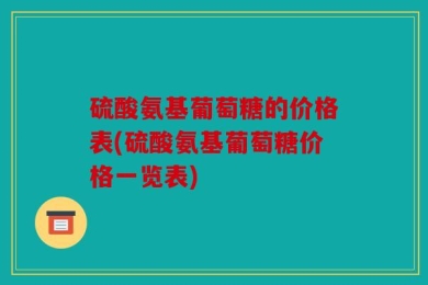 硫酸氨基葡萄糖的价格表(硫酸氨基葡萄糖价格一览表)