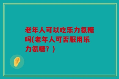 老年人可以吃乐力氨糖吗(老年人可否服用乐力氨糖？)