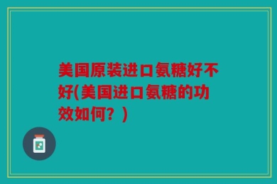 美国原装进口氨糖好不好(美国进口氨糖的功效如何？)