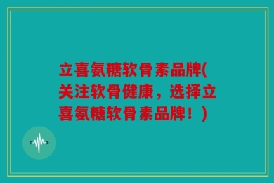 立喜氨糖软骨素品牌(关注软骨健康，选择立喜氨糖软骨素品牌！)