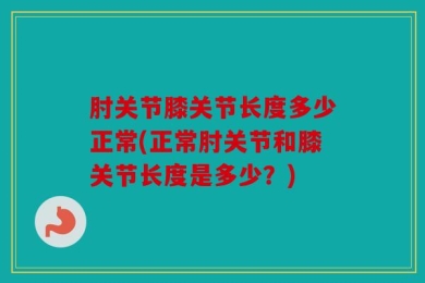 肘关节膝关节长度多少正常(正常肘关节和膝关节长度是多少？)
