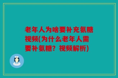 老年人为啥要补充氨糖视频(为什么老年人需要补氨糖？视频解析)