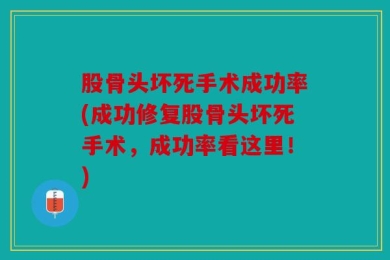 股骨头坏死手术成功率(成功修复股骨头坏死手术，成功率看这里！)
