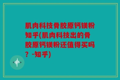 肌肉科技骨胶原钙镁粉知乎(肌肉科技出的骨胶原钙镁粉还值得买吗？-知乎)